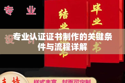 宜丰专业认证证书制作的关键条件与流程详解