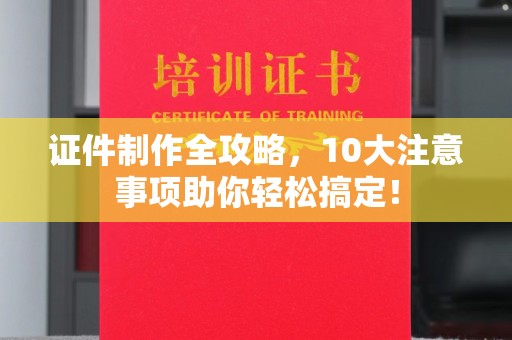 宜丰证件制作全攻略，10大注意事项助你轻松搞定！