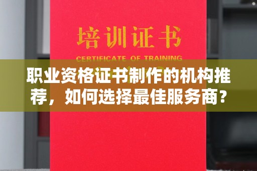 宜丰职业资格证书制作的机构推荐，如何选择最佳服务商？
