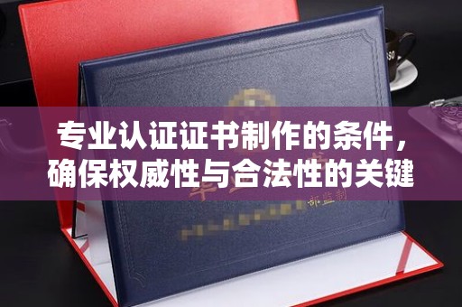 宜丰专业认证证书制作的条件，确保权威性与合法性的关键要素