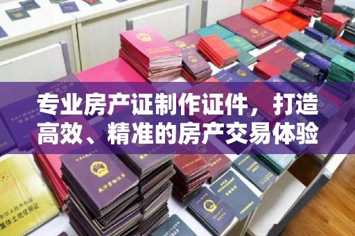 宜丰专业房产证制作证件，打造高效、精准的房产交易体验