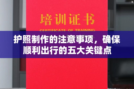 宜丰护照制作的注意事项，确保顺利出行的五大关键点
