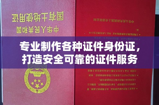 宜丰专业制作各种证件身份证，打造安全可靠的证件服务