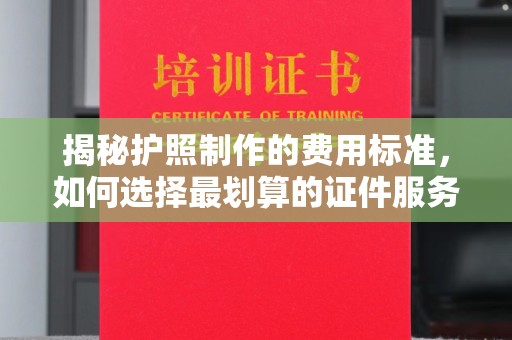 宜丰揭秘护照制作的费用标准，如何选择最划算的证件服务？