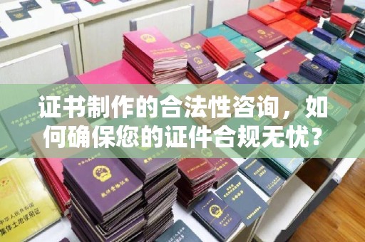 宜丰证书制作的合法性咨询，如何确保您的证件合规无忧？