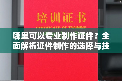 宜丰哪里可以专业制作证件？全面解析证件制作的选择与技巧